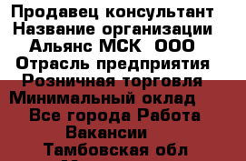 Продавец-консультант › Название организации ­ Альянс-МСК, ООО › Отрасль предприятия ­ Розничная торговля › Минимальный оклад ­ 1 - Все города Работа » Вакансии   . Тамбовская обл.,Моршанск г.